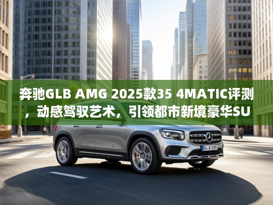 奔驰GLB AMG 2025款35 4MATIC评测，动感驾驭艺术，引领都市新境豪华SUV体验