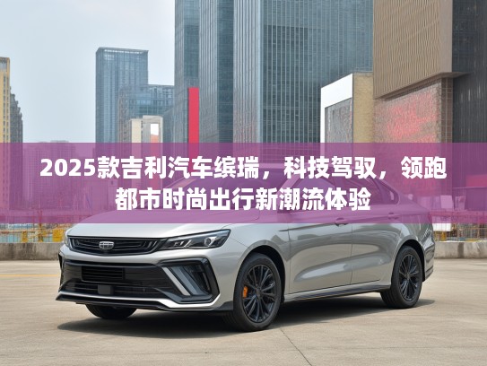 2025款吉利汽车缤瑞，科技驾驭，领跑都市时尚出行新潮流体验