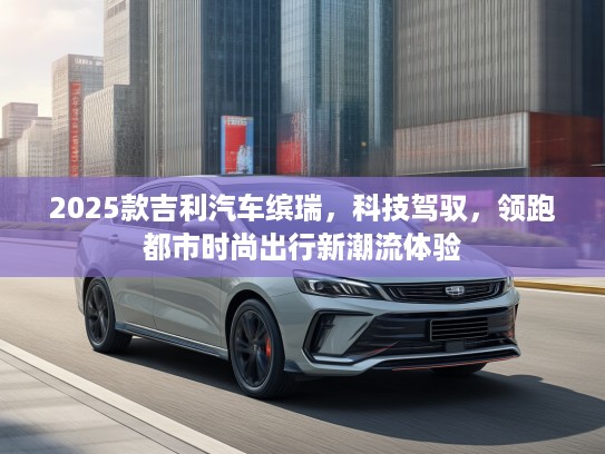 2025款吉利汽车缤瑞，科技驾驭，领跑都市时尚出行新潮流体验