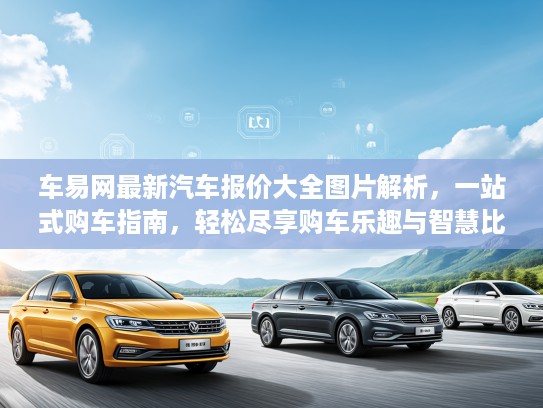 车易网最新汽车报价大全图片解析，一站式购车指南，轻松尽享购车乐趣与智慧比价攻略