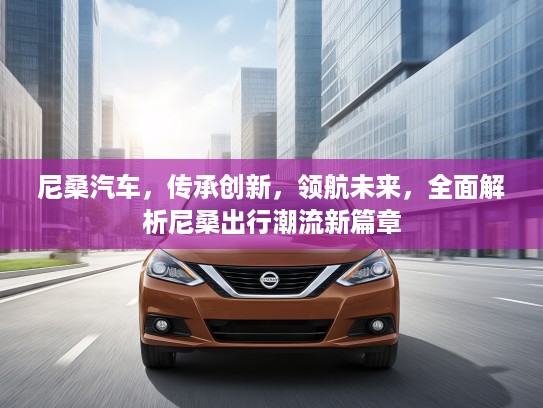 尼桑汽车，传承创新，领航未来，全面解析尼桑出行潮流新篇章