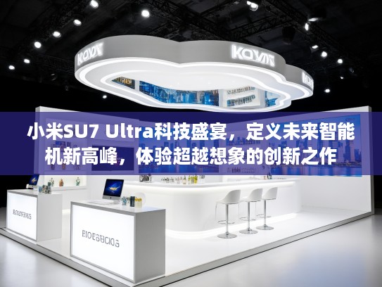 小米SU7 Ultra科技盛宴，定义未来智能机新高峰，体验超越想象的创新之作