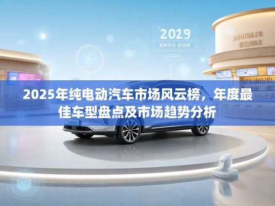 2025年纯电动汽车市场风云榜，年度最佳车型盘点及市场趋势分析