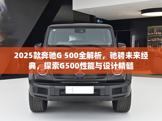 2025款奔驰G 500全解析，驰骋未来经典，探索G500性能与设计精髓