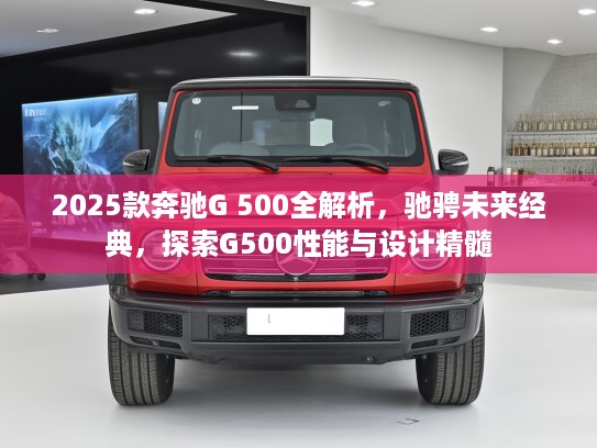 2025款奔驰G 500全解析，驰骋未来经典，探索G500性能与设计精髓