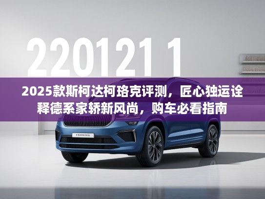 2025款斯柯达柯珞克评测，匠心独运诠释德系家轿新风尚，购车必看指南