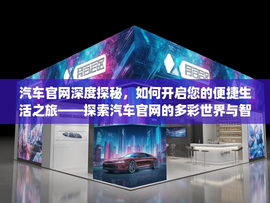 汽车官网深度探秘，如何开启您的便捷生活之旅——探索汽车官网的多彩世界与智能体验