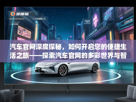 汽车官网深度探秘，如何开启您的便捷生活之旅——探索汽车官网的多彩世界与智能体验