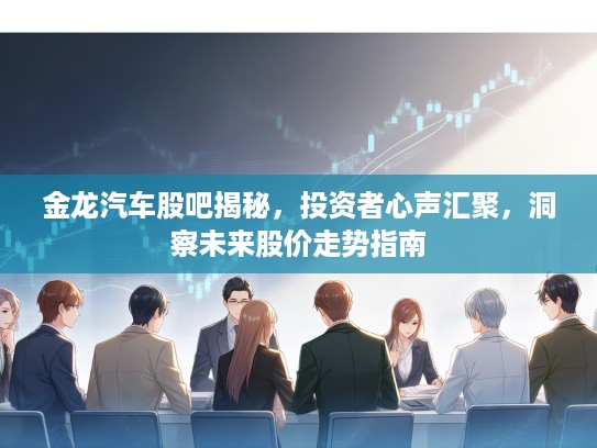 金龙汽车股吧揭秘，投资者心声汇聚，洞察未来股价走势指南