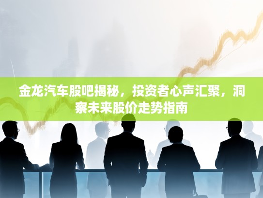 金龙汽车股吧揭秘，投资者心声汇聚，洞察未来股价走势指南