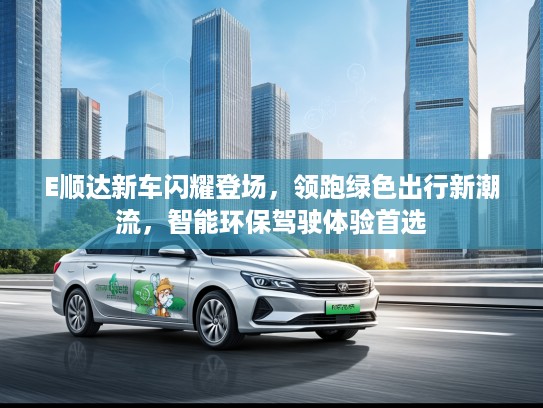 E顺达新车闪耀登场，领跑绿色出行新潮流，智能环保驾驶体验首选