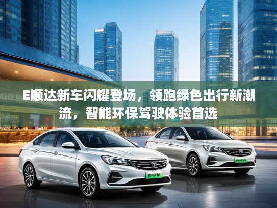E顺达新车闪耀登场，领跑绿色出行新潮流，智能环保驾驶体验首选