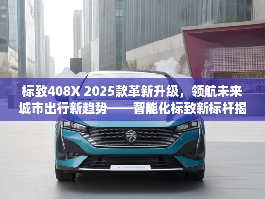 标致408X 2025款革新升级，领航未来城市出行新趋势——智能化标致新标杆揭秘