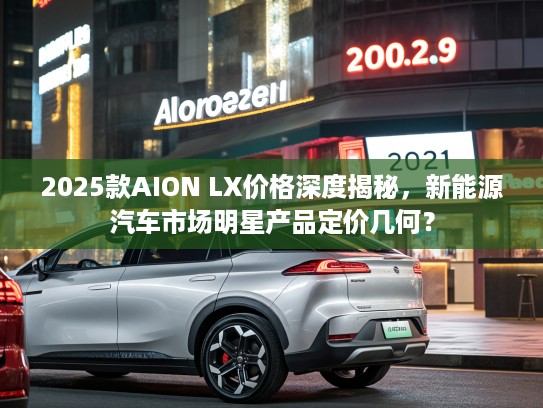 2025款AION LX价格深度揭秘，新能源汽车市场明星产品定价几何？