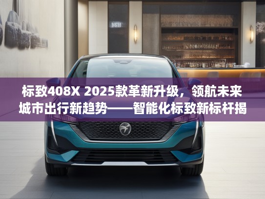 标致408X 2025款革新升级，领航未来城市出行新趋势——智能化标致新标杆揭秘