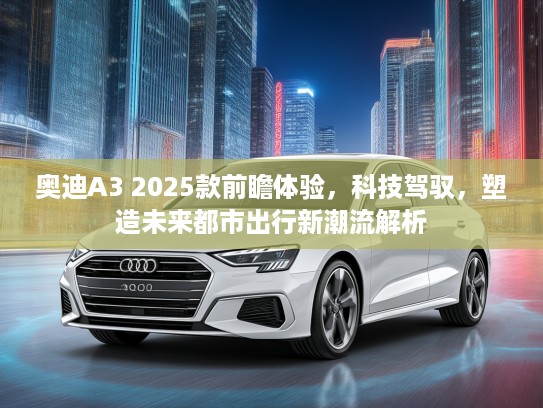 奥迪A3 2025款前瞻体验，科技驾驭，塑造未来都市出行新潮流解析