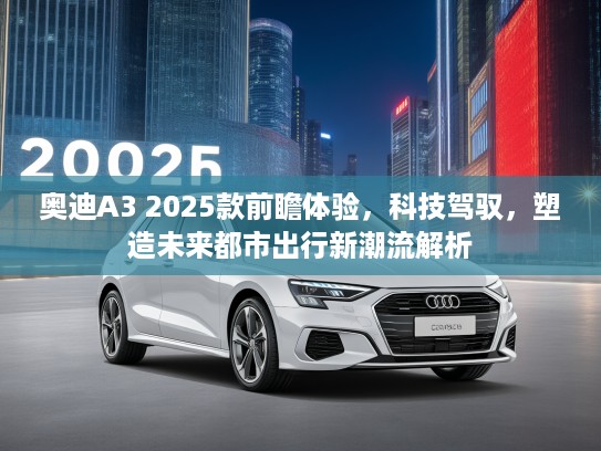 奥迪A3 2025款前瞻体验，科技驾驭，塑造未来都市出行新潮流解析