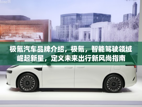 极氪汽车品牌介绍，极氪，智能驾驶领域崛起新星，定义未来出行新风尚指南