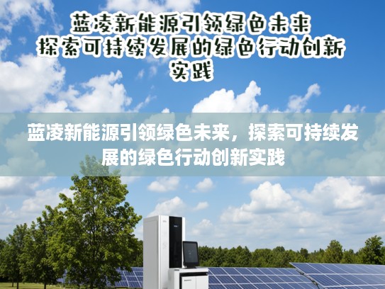 蓝凌新能源引领绿色未来，探索可持续发展的绿色行动创新实践