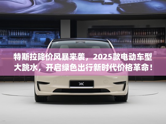 特斯拉降价风#来袭，2025款电动车型大跳水，开启绿色出行新时代价格革命！