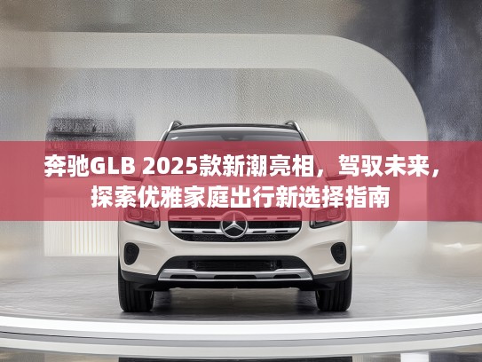奔驰GLB 2025款新潮亮相，驾驭未来，探索优雅家庭出行新选择指南