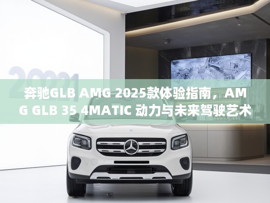奔驰GLB AMG 2025款体验指南，AMG GLB 35 4MATIC 动力与未来驾驶艺术融合鉴赏