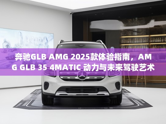 奔驰GLB AMG 2025款体验指南，AMG GLB 35 4MATIC 动力与未来驾驶艺术融合鉴赏