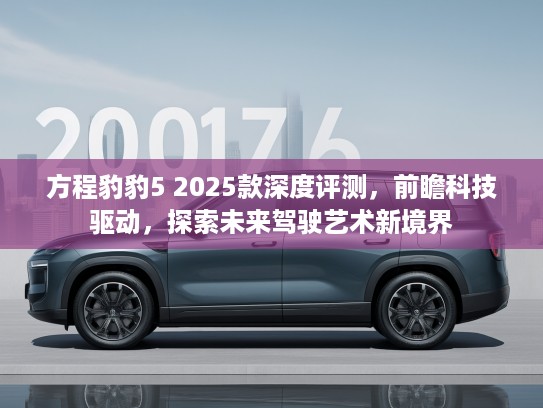 方程豹豹5 2025款深度评测，前瞻科技驱动，探索未来驾驶艺术新境界