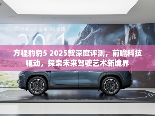 方程豹豹5 2025款深度评测，前瞻科技驱动，探索未来驾驶艺术新境界
