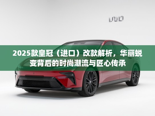 2025款皇冠（进口）改款解析，华丽蜕变背后的时尚潮流与匠心传承