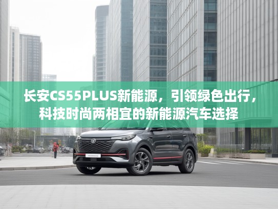长安CS55PLUS新能源，引领绿色出行，科技时尚两相宜的新能源汽车选择