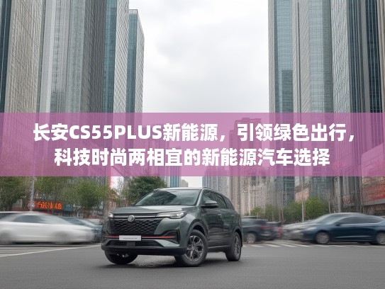 长安CS55PLUS新能源，引领绿色出行，科技时尚两相宜的新能源汽车选择