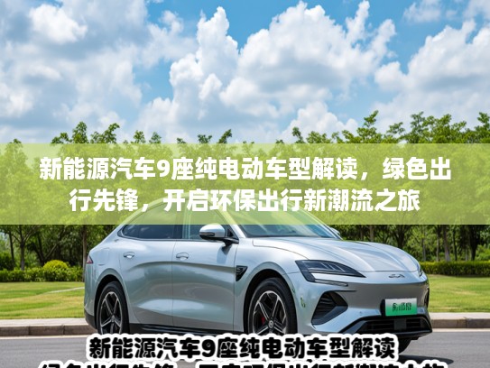 新能源汽车9座纯电动车型解读，绿色出行先锋，开启环保出行新潮流之旅
