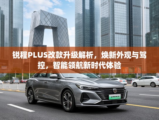 锐程PLUS改款升级解析，焕新外观与驾控，智能领航新时代体验