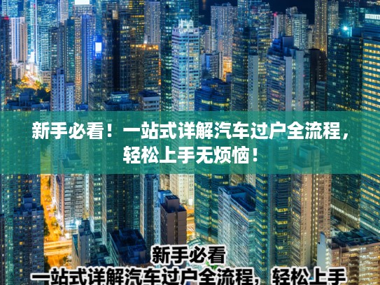新手必看！一站式详解汽车过户全流程，轻松上手无烦恼！