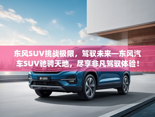 东风SUV挑战极限，驾驭未来—东风汽车SUV驰骋天地，尽享非凡驾驭体验！