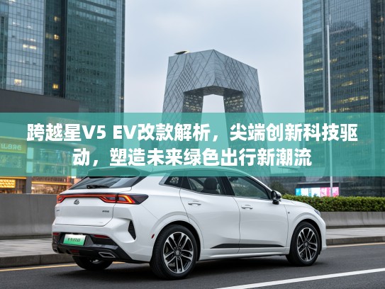 跨越星V5 EV改款解析，尖端创新科技驱动，塑造未来绿色出行新潮流