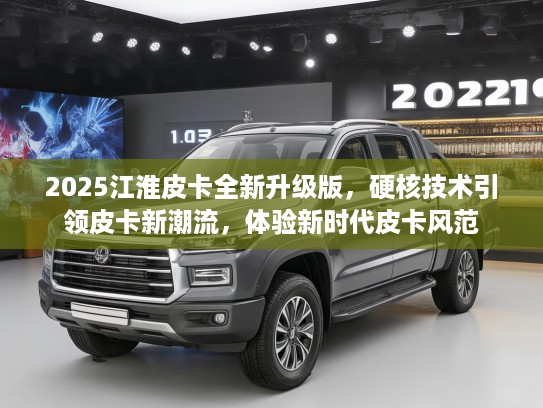 2025江淮皮卡全新升级版，硬核技术引领皮卡新潮流，体验新时代皮卡风范