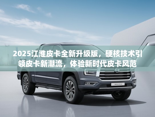 2025江淮皮卡全新升级版，硬核技术引领皮卡新潮流，体验新时代皮卡风范