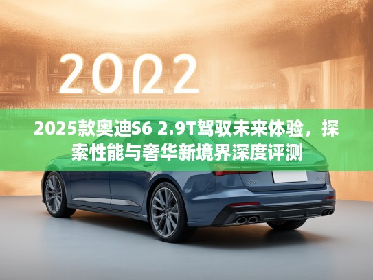 2025款奥迪S6 2.9T驾驭未来体验，探索性能与奢华新境界深度评测