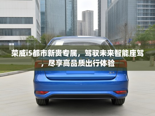 荣威i5都市新贵专属，驾驭未来智能座驾，尽享高品质出行体验