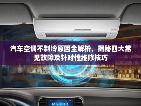 汽车空调不制冷原因全解析，揭秘四大常见故障及针对性维修技巧