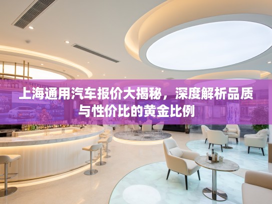 上海通用汽车报价大揭秘，深度解析品质与性价比的黄金比例