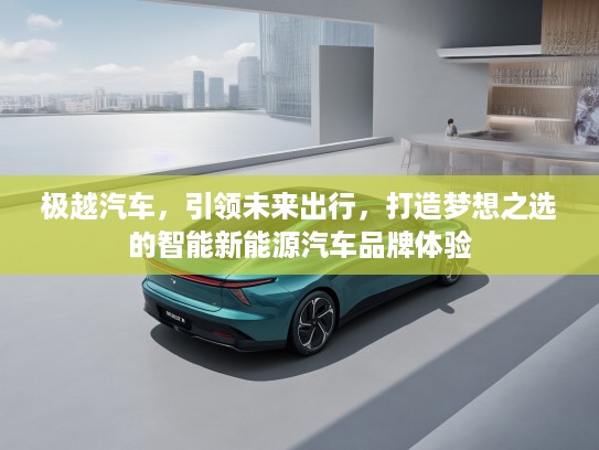 极越汽车，引领未来出行，打造梦想之选的智能新能源汽车品牌体验