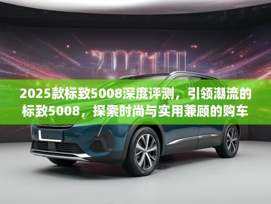 2025款标致5008深度评测，引领潮流的标致5008，探索时尚与实用兼顾的购车指南