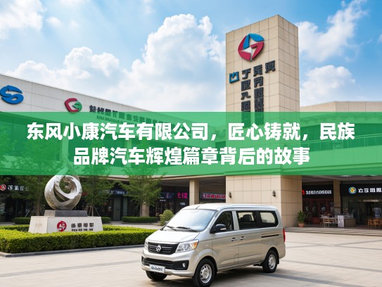 东风小康汽车有限公司，匠心铸就，民族品牌汽车辉煌篇章背后的故事
