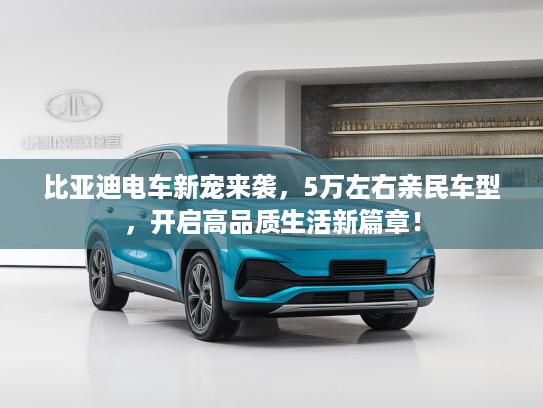 比亚迪电车新宠来袭，5万左右亲民车型，开启高品质生活新篇章！