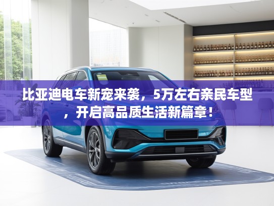 比亚迪电车新宠来袭，5万左右亲民车型，开启高品质生活新篇章！