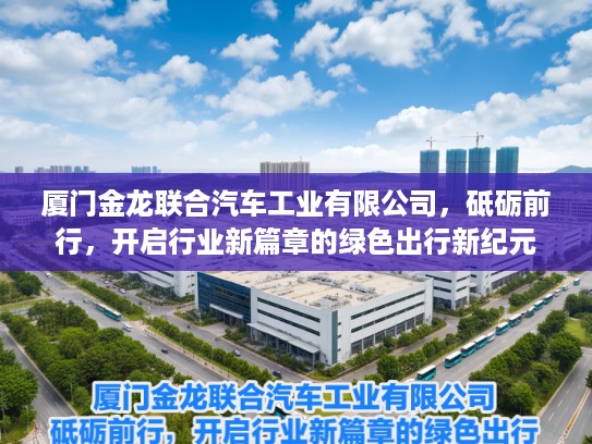 厦门金龙联合汽车工业有限公司，砥砺前行，开启行业新篇章的绿色出行新纪元