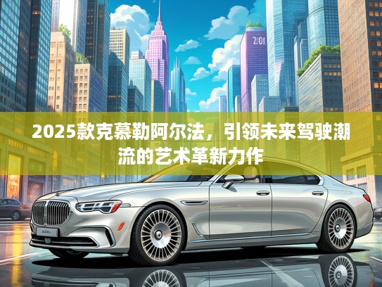 2025款克慕勒阿尔法，引领未来驾驶潮流的艺术革新力作